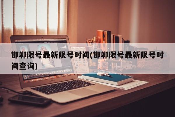 邯郸限号最新限号时间(邯郸限号最新限号时间查询)