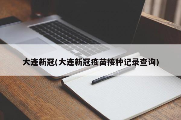 大连新冠(大连新冠疫苗接种记录查询)