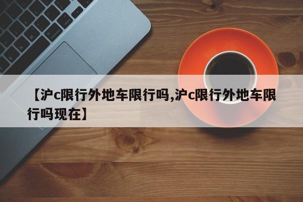 【沪c限行外地车限行吗,沪c限行外地车限行吗现在】