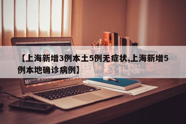 【上海新增3例本土5例无症状,上海新增5例本地确诊病例】