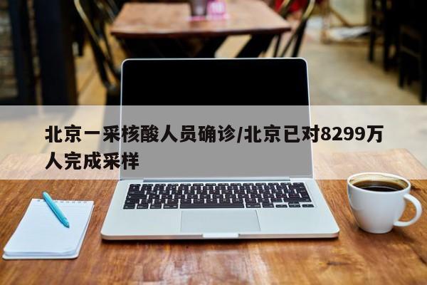 北京一采核酸人员确诊/北京已对8299万人完成采样