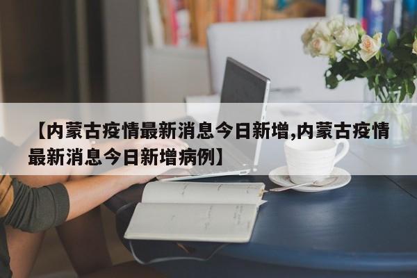 【内蒙古疫情最新消息今日新增,内蒙古疫情最新消息今日新增病例】