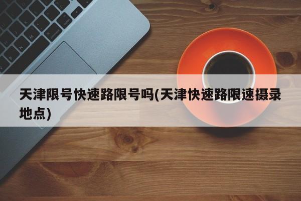 天津限号快速路限号吗(天津快速路限速摄录地点)