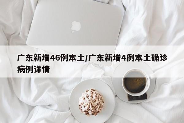 广东新增46例本土/广东新增4例本土确诊病例详情