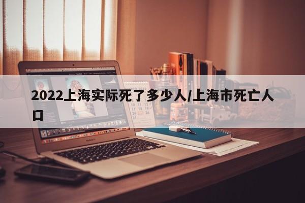 2022上海实际死了多少人/上海市死亡人口