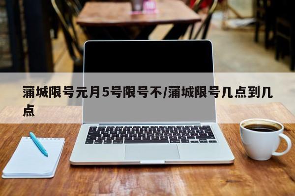 蒲城限号元月5号限号不/蒲城限号几点到几点