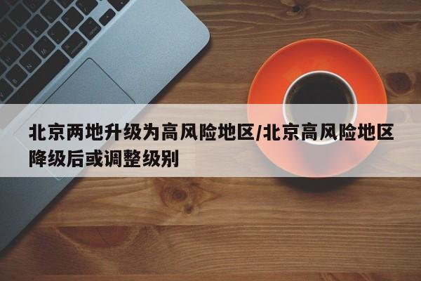 北京两地升级为高风险地区/北京高风险地区降级后或调整级别