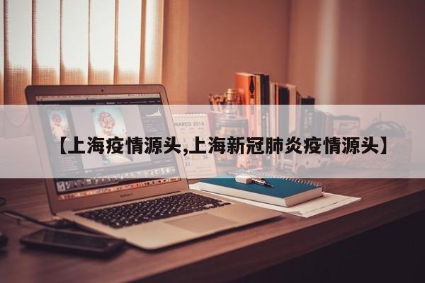 【上海疫情源头,上海新冠肺炎疫情源头】
