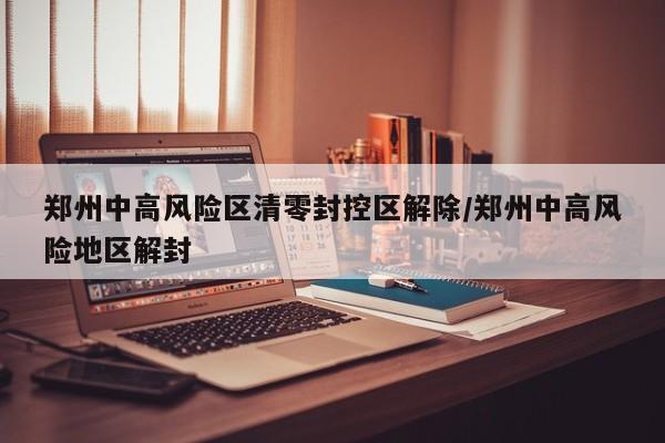 郑州中高风险区清零封控区解除/郑州中高风险地区解封