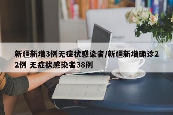 新疆新增3例无症状感染者/新疆新增确诊22例 无症状感染者38例