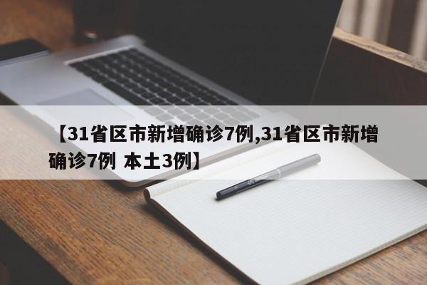 【31省区市新增确诊7例,31省区市新增确诊7例 本土3例】