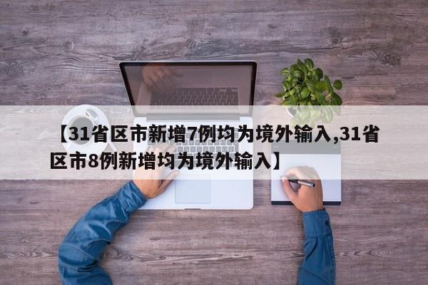 【31省区市新增7例均为境外输入,31省区市8例新增均为境外输入】
