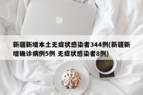 新疆新增本土无症状感染者344例(新疆新增确诊病例5例 无症状感染者8例)