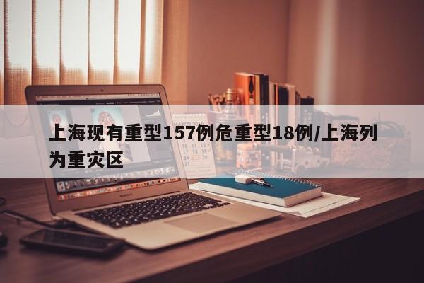 上海现有重型157例危重型18例/上海列为重灾区