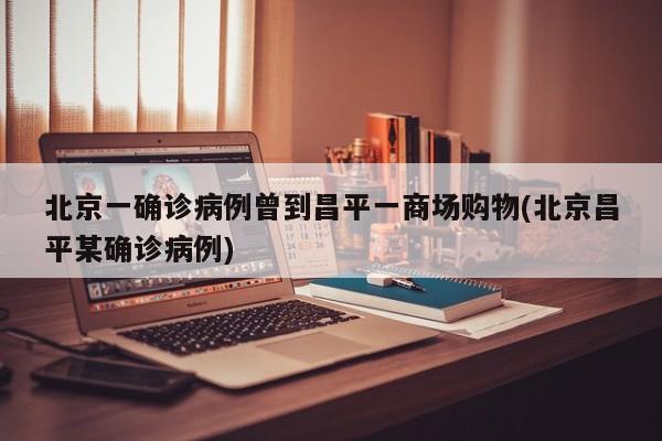 北京一确诊病例曾到昌平一商场购物(北京昌平某确诊病例)