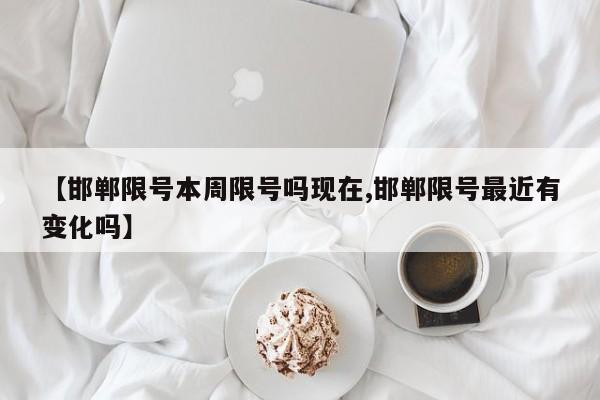 【邯郸限号本周限号吗现在,邯郸限号最近有变化吗】