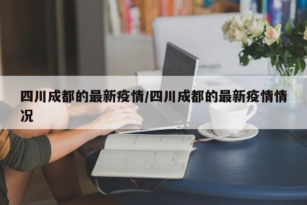 四川成都的最新疫情/四川成都的最新疫情情况