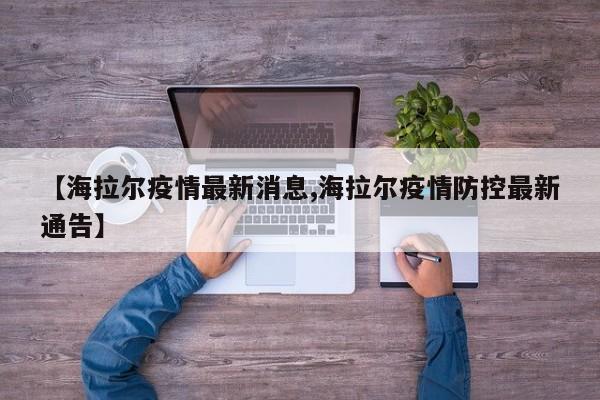 【海拉尔疫情最新消息,海拉尔疫情防控最新通告】