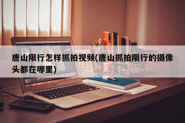 唐山限行怎样抓拍视频(唐山抓拍限行的摄像头都在哪里)