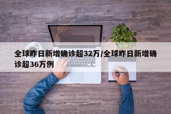 全球昨日新增确诊超32万/全球昨日新增确诊超36万例