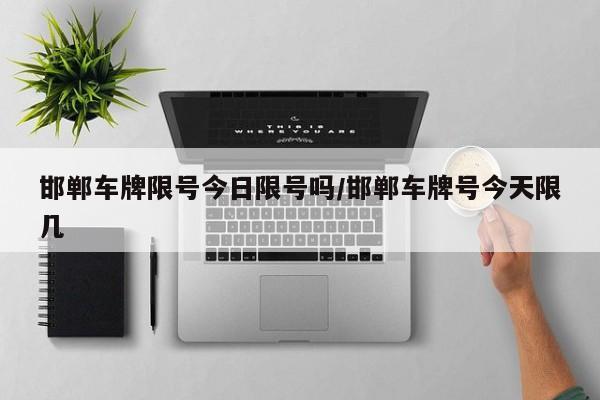 邯郸车牌限号今日限号吗/邯郸车牌号今天限几