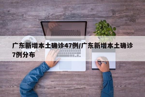 广东新增本土确诊47例/广东新增本土确诊7例分布