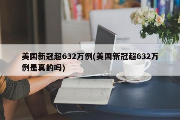 美国新冠超632万例(美国新冠超632万例是真的吗)