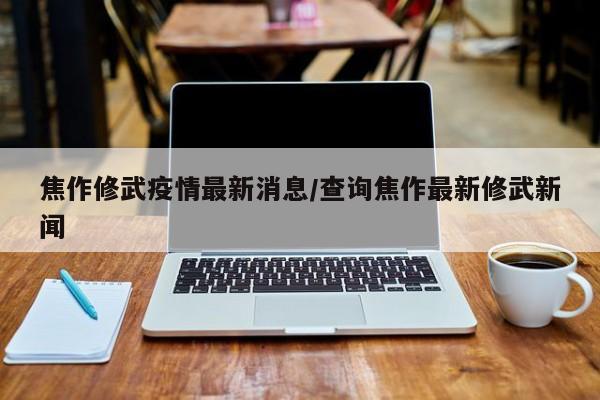 焦作修武疫情最新消息/查询焦作最新修武新闻