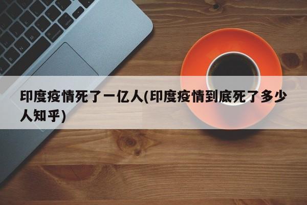 印度疫情死了一亿人(印度疫情到底死了多少人知乎)
