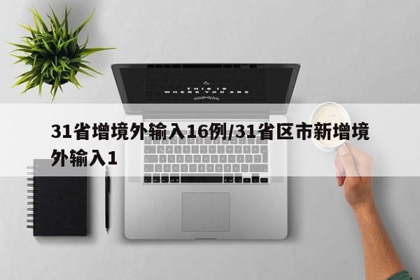 31省增境外输入16例/31省区市新增境外输入1