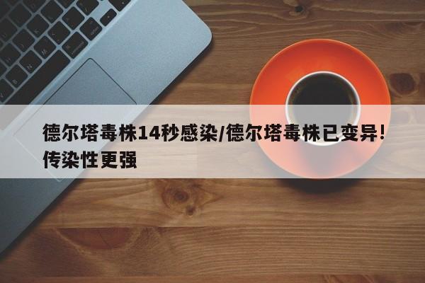 德尔塔毒株14秒感染/德尔塔毒株已变异!传染性更强
