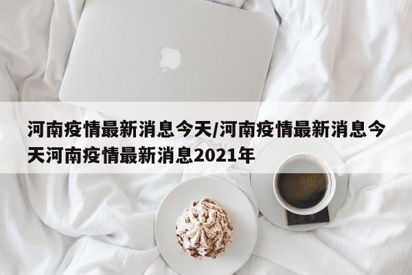 河南疫情最新消息今天/河南疫情最新消息今天河南疫情最新消息2021年