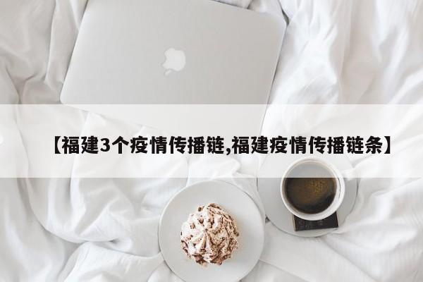 【福建3个疫情传播链,福建疫情传播链条】