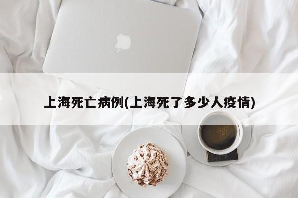 上海死亡病例(上海死了多少人疫情)