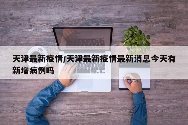 天津最新疫情/天津最新疫情最新消息今天有新增病例吗