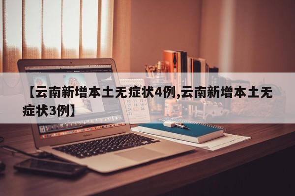 【云南新增本土无症状4例,云南新增本土无症状3例】