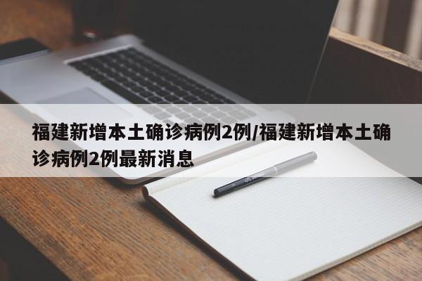 福建新增本土确诊病例2例/福建新增本土确诊病例2例最新消息
