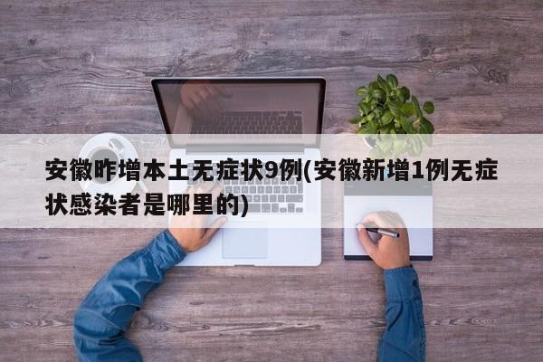安徽昨增本土无症状9例(安徽新增1例无症状感染者是哪里的)