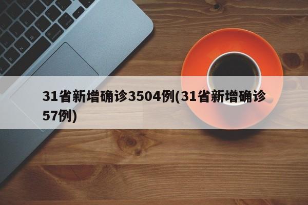 31省新增确诊3504例(31省新增确诊57例)