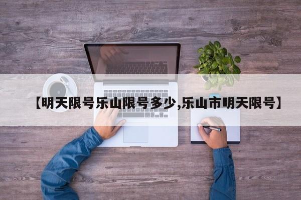 【明天限号乐山限号多少,乐山市明天限号】