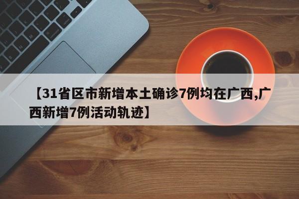 【31省区市新增本土确诊7例均在广西,广西新增7例活动轨迹】