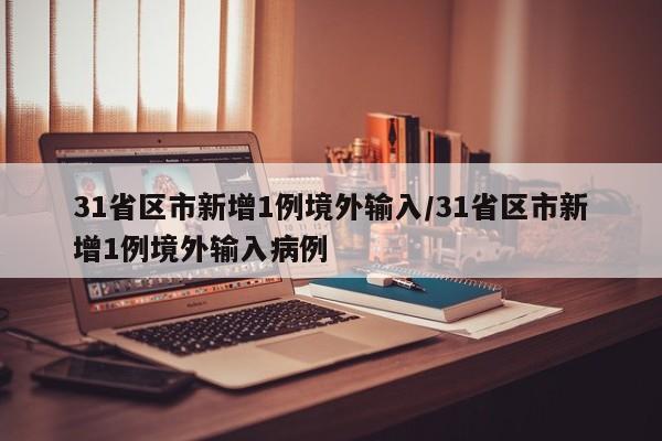 31省区市新增1例境外输入/31省区市新增1例境外输入病例
