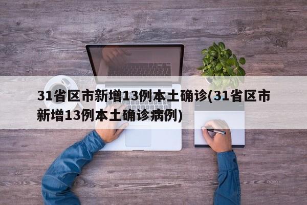 31省区市新增13例本土确诊(31省区市新增13例本土确诊病例)