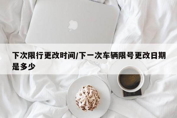 下次限行更改时间/下一次车辆限号更改日期是多少
