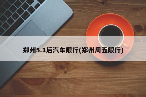 郑州5.1后汽车限行(郑州周五限行)
