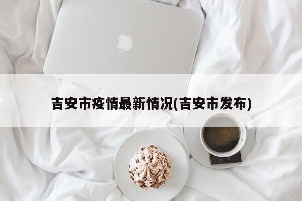 吉安市疫情最新情况(吉安市发布)