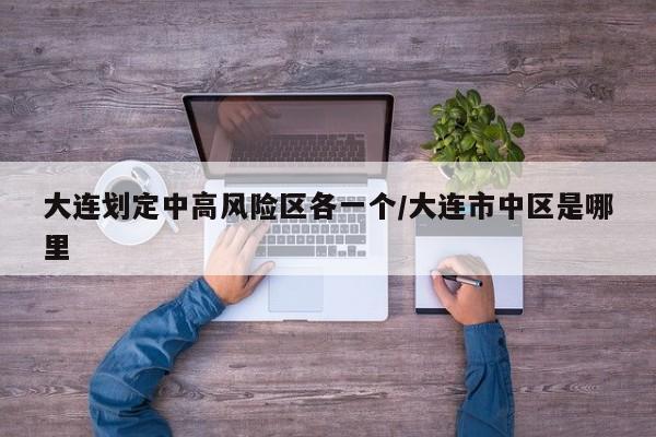 大连划定中高风险区各一个/大连市中区是哪里