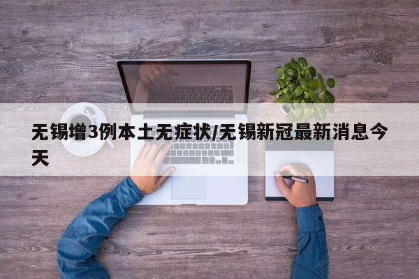 无锡增3例本土无症状/无锡新冠最新消息今天