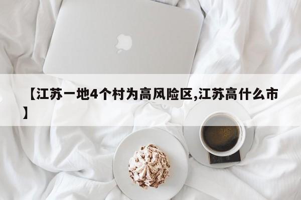 【江苏一地4个村为高风险区,江苏高什么市】