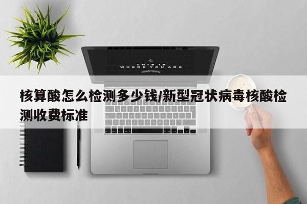 核算酸怎么检测多少钱/新型冠状病毒核酸检测收费标准